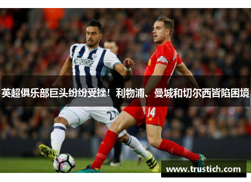 英超俱乐部巨头纷纷受挫！利物浦、曼城和切尔西皆陷困境