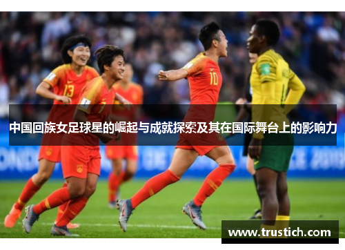 中国回族女足球星的崛起与成就探索及其在国际舞台上的影响力