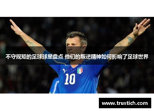 不守规矩的足球球星盘点 他们的叛逆精神如何影响了足球世界