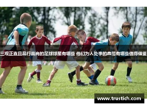 三观正直且品行高尚的足球球星有哪些 他们为人处事的典范有哪些值得借鉴