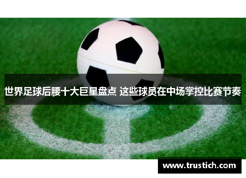 世界足球后腰十大巨星盘点 这些球员在中场掌控比赛节奏