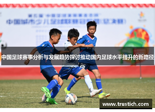 中国足球赛事分析与发展趋势探讨推动国内足球水平提升的新路径