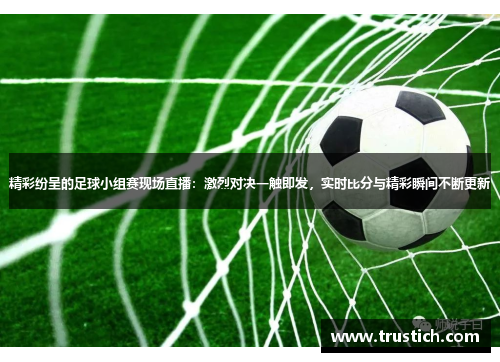 精彩纷呈的足球小组赛现场直播：激烈对决一触即发，实时比分与精彩瞬间不断更新