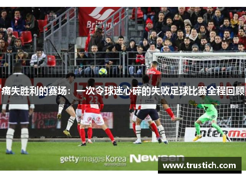痛失胜利的赛场：一次令球迷心碎的失败足球比赛全程回顾