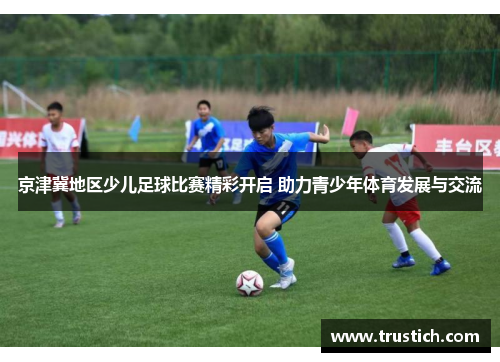 京津冀地区少儿足球比赛精彩开启 助力青少年体育发展与交流