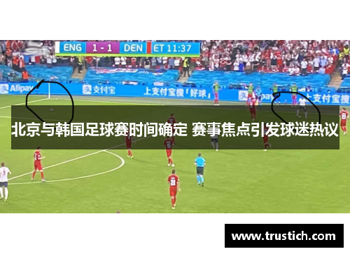 北京与韩国足球赛时间确定 赛事焦点引发球迷热议