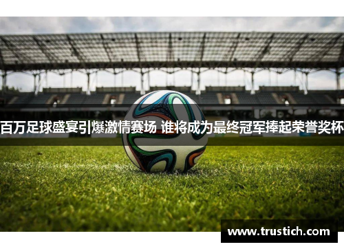 百万足球盛宴引爆激情赛场 谁将成为最终冠军捧起荣誉奖杯