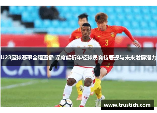 U23足球赛事全程直播 深度解析年轻球员竞技表现与未来发展潜力